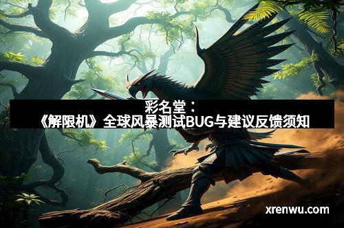 彩名堂：《解限机》全球风暴测试BUG与建议反馈须知