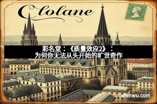 彩名堂：《质量效应2》：为何你无法从头开始的旷世奇作